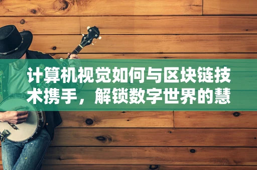 计算机视觉如何与区块链技术携手，解锁数字世界的慧眼？
