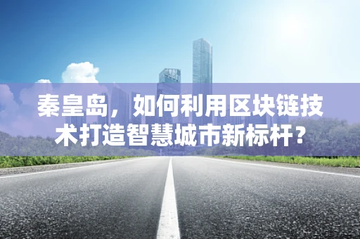秦皇岛，如何利用区块链技术打造智慧城市新标杆？