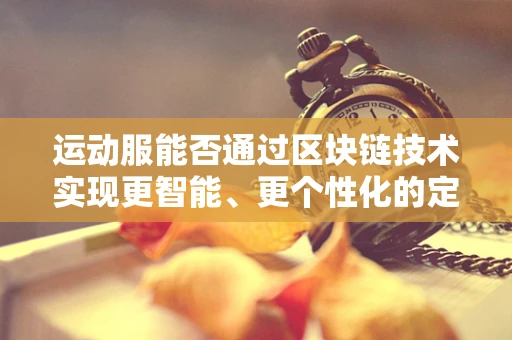 运动服能否通过区块链技术实现更智能、更个性化的定制？