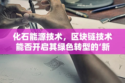 化石能源技术，区块链技术能否开启其绿色转型的‘新纪元’？