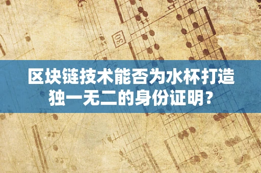 区块链技术能否为水杯打造独一无二的身份证明？