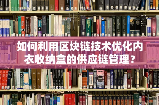 如何利用区块链技术优化内衣收纳盒的供应链管理？