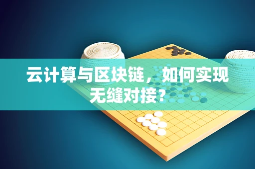 云计算与区块链，如何实现无缝对接？
