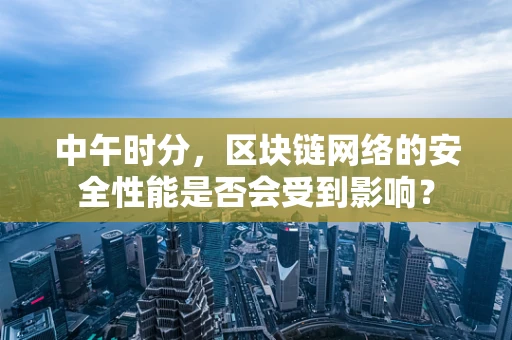 中午时分，区块链网络的安全性能是否会受到影响？