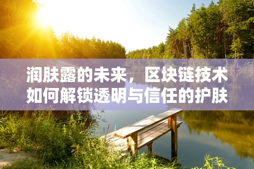 润肤露的未来，区块链技术如何解锁透明与信任的护肤新纪元？