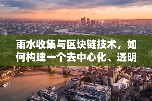 雨水收集与区块链技术，如何构建一个去中心化、透明的雨水管理系统？