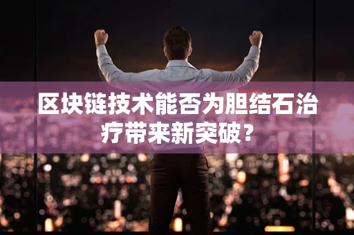 区块链技术能否为胆结石治疗带来新突破？
