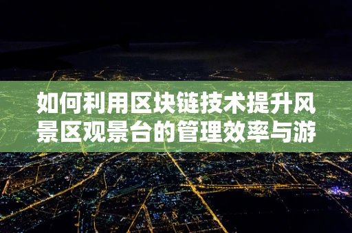 如何利用区块链技术提升风景区观景台的管理效率与游客体验？