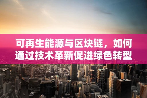 可再生能源与区块链，如何通过技术革新促进绿色转型？