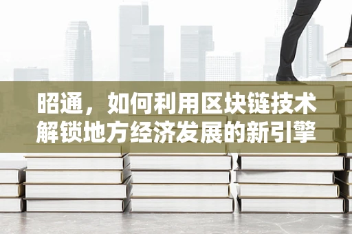 昭通，如何利用区块链技术解锁地方经济发展的新引擎？