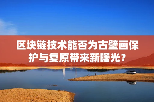 区块链技术能否为古壁画保护与复原带来新曙光？