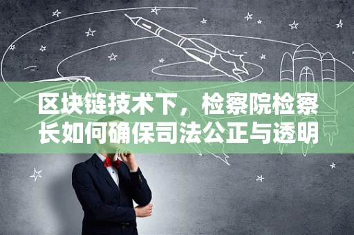 区块链技术下，检察院检察长如何确保司法公正与透明？