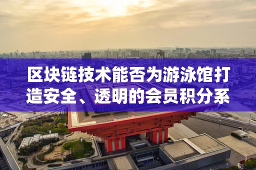 区块链技术能否为游泳馆打造安全、透明的会员积分系统？