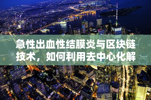 急性出血性结膜炎与区块链技术，如何利用去中心化解决方案保障公共卫生安全？