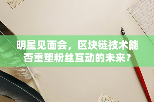 明星见面会，区块链技术能否重塑粉丝互动的未来？