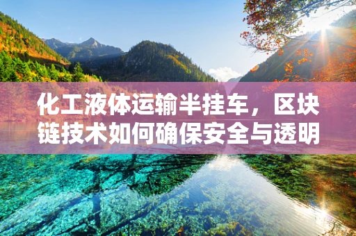 化工液体运输半挂车，区块链技术如何确保安全与透明？
