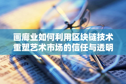 画廊业如何利用区块链技术重塑艺术市场的信任与透明？