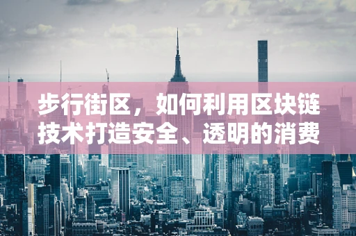 步行街区，如何利用区块链技术打造安全、透明的消费新生态？