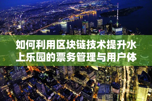 如何利用区块链技术提升水上乐园的票务管理与用户体验？