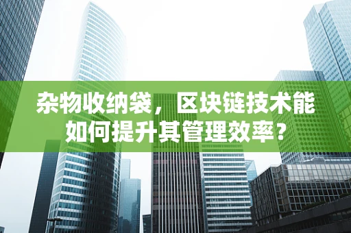 杂物收纳袋，区块链技术能如何提升其管理效率？