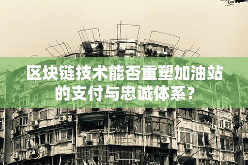 区块链技术能否重塑加油站的支付与忠诚体系？