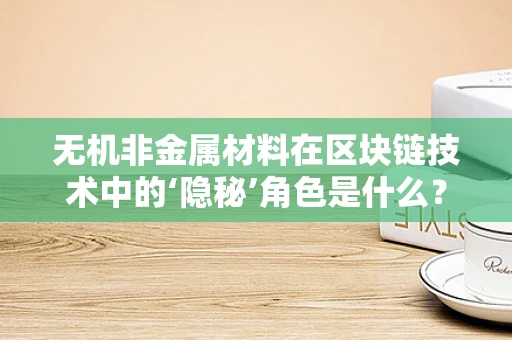 无机非金属材料在区块链技术中的‘隐秘’角色是什么？