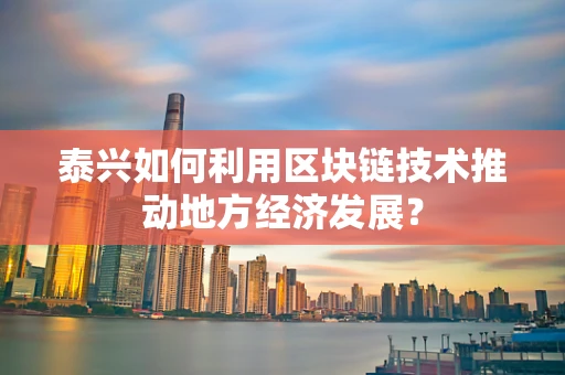 泰兴如何利用区块链技术推动地方经济发展？