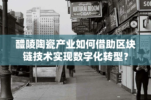 醴陵陶瓷产业如何借助区块链技术实现数字化转型？