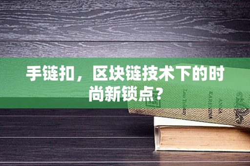 手链扣，区块链技术下的时尚新锁点？
