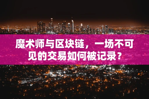 魔术师与区块链，一场不可见的交易如何被记录？