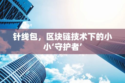 针线包，区块链技术下的小小‘守护者’
