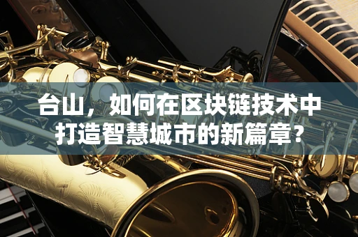 台山，如何在区块链技术中打造智慧城市的新篇章？