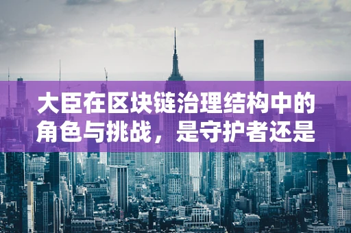 大臣在区块链治理结构中的角色与挑战，是守护者还是过时者？