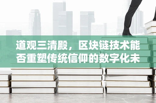 道观三清殿，区块链技术能否重塑传统信仰的数字化未来？