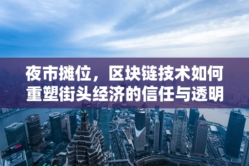 夜市摊位，区块链技术如何重塑街头经济的信任与透明？