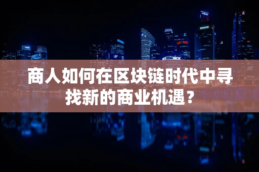 商人如何在区块链时代中寻找新的商业机遇？