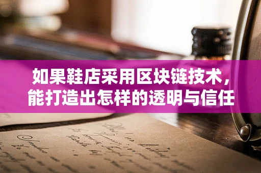 如果鞋店采用区块链技术，能打造出怎样的透明与信任的购物体验？