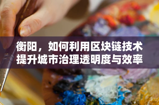 衡阳，如何利用区块链技术提升城市治理透明度与效率？