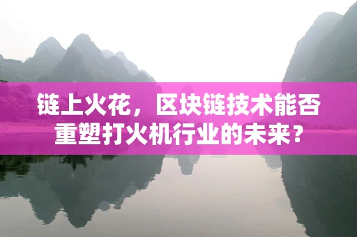 链上火花，区块链技术能否重塑打火机行业的未来？