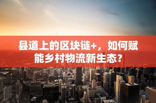 县道上的区块链+，如何赋能乡村物流新生态？