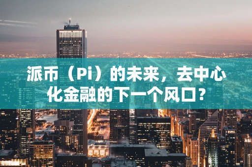 派币（Pi）的未来，去中心化金融的下一个风口？