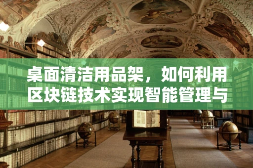 桌面清洁用品架，如何利用区块链技术实现智能管理与追踪？