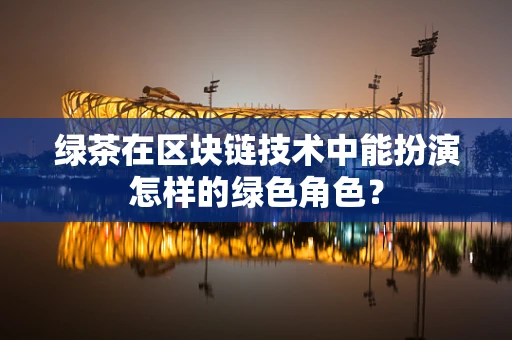 绿茶在区块链技术中能扮演怎样的绿色角色？