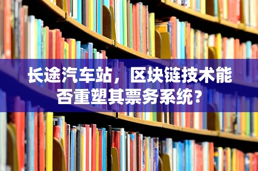 长途汽车站，区块链技术能否重塑其票务系统？