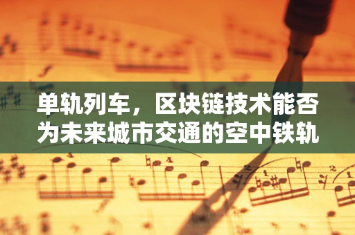 单轨列车，区块链技术能否为未来城市交通的空中铁轨提供安全与效率的双重保障？