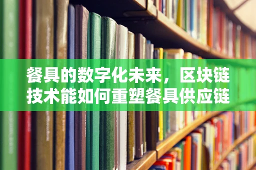 餐具的数字化未来，区块链技术能如何重塑餐具供应链？