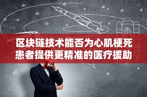 区块链技术能否为心肌梗死患者提供更精准的医疗援助？