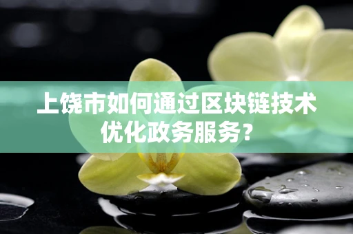 上饶市如何通过区块链技术优化政务服务？