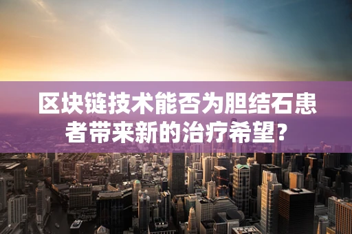 区块链技术能否为胆结石患者带来新的治疗希望？