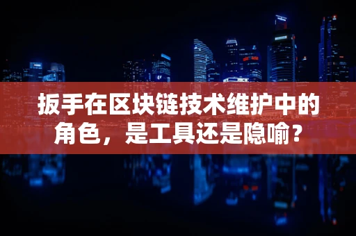 扳手在区块链技术维护中的角色，是工具还是隐喻？